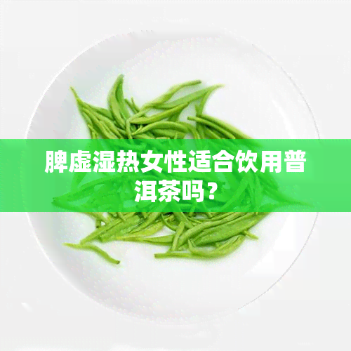 脾虚湿热女性适合饮用普洱茶吗？