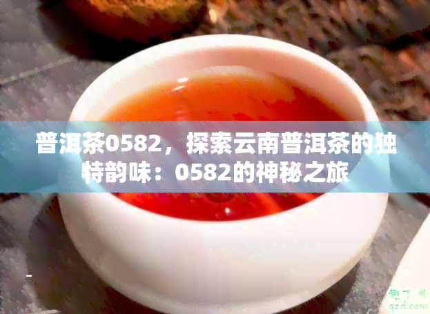 普洱茶0582，探索云南普洱茶的独特韵味：0582的神秘之旅