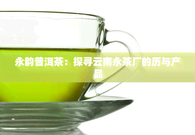 永韵普洱茶：探寻云南永茶厂的历与产品