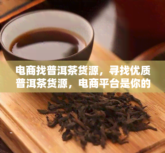 电商找普洱茶货源，寻找优质普洱茶货源，电商平台是你的不二选择！