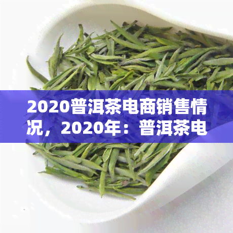 2020普洱茶电商销售情况，2020年：普洱茶电商销售走势分析