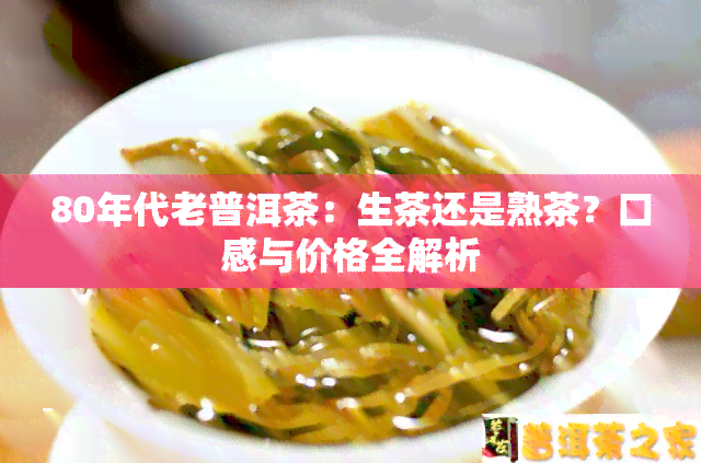 80年代老普洱茶：生茶还是熟茶？口感与价格全解析