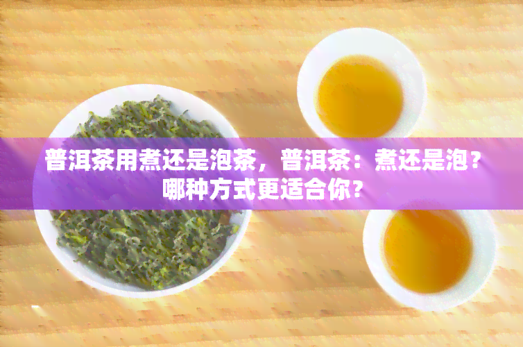 普洱茶用煮还是泡茶，普洱茶：煮还是泡？哪种方式更适合你？