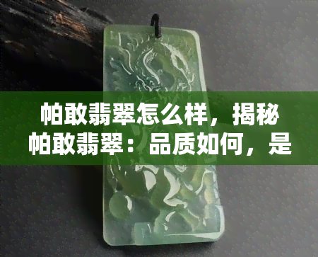 帕敢翡翠怎么样，揭秘帕敢翡翠：品质如何，是否值得购买？