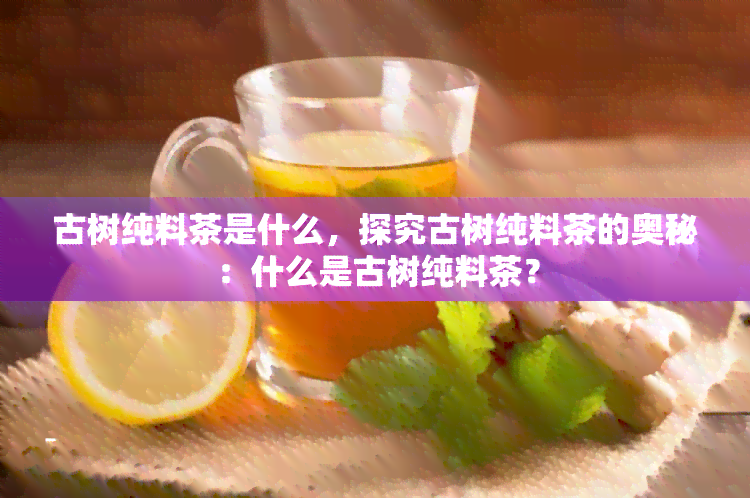 古树纯料茶是什么，探究古树纯料茶的奥秘：什么是古树纯料茶？