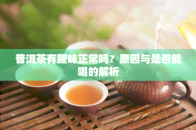 普洱茶有腥味正常吗？原因与是否能喝的解析