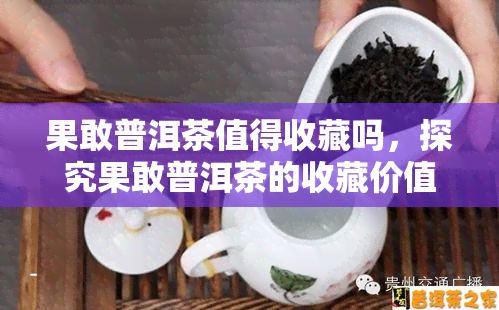 果敢普洱茶值得收藏吗，探究果敢普洱茶的收藏价值