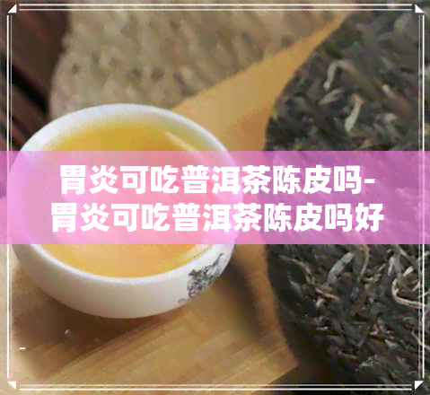 胃炎可吃普洱茶陈皮吗-胃炎可吃普洱茶陈皮吗好吗