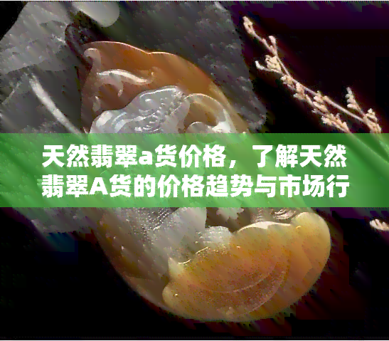 天然翡翠a货价格，了解天然翡翠A货的价格趋势与市场行情