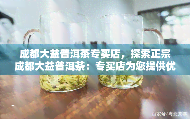 成都大益普洱茶专买店，探索正宗成都大益普洱茶：专买店为您提供优质茶叶选择