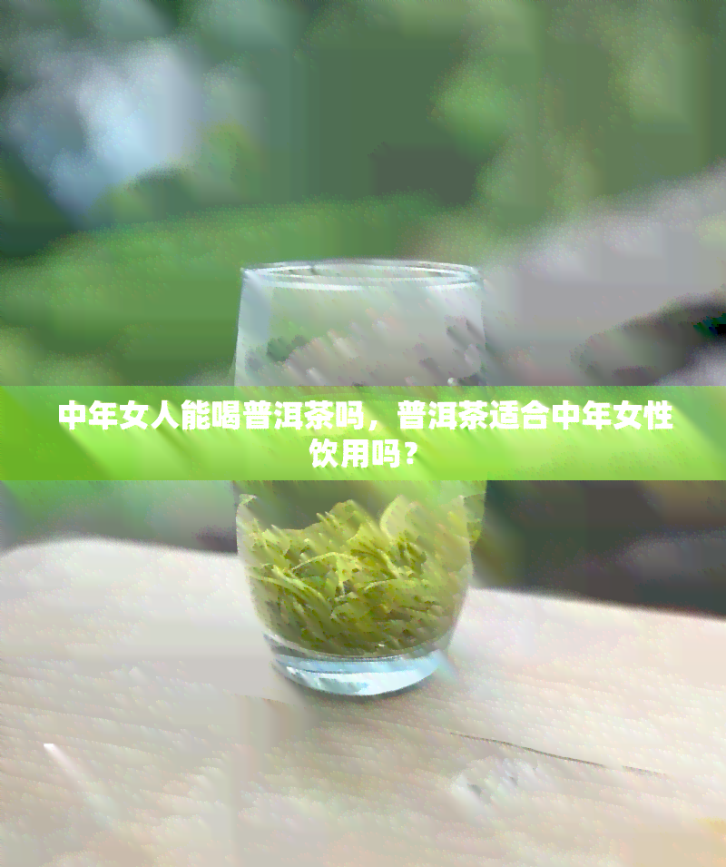 中年女人能喝普洱茶吗，普洱茶适合中年女性饮用吗？