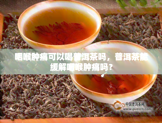 咽喉肿痛可以喝普洱茶吗，普洱茶能缓解咽喉肿痛吗？