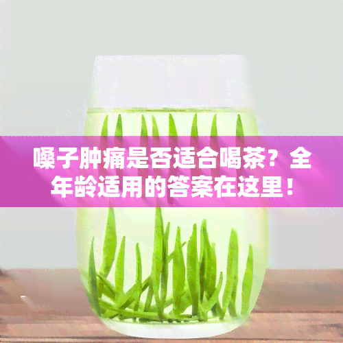 嗓子肿痛是否适合喝茶？全年龄适用的答案在这里！