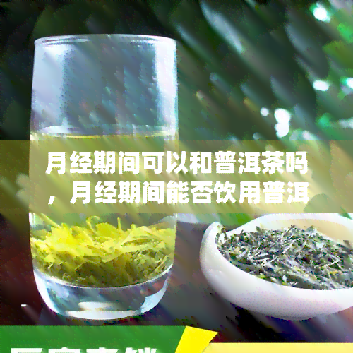 月经期间可以和普洱茶吗，月经期间能否饮用普洱茶？解析经期饮食宜忌