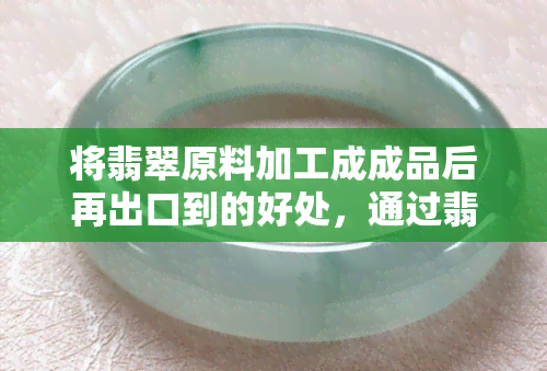 将翡翠原料加工成成品后再出口到的好处，通过翡翠原料加工提高附加值，再向出口获益良多