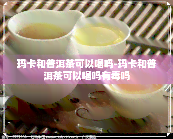 玛卡和普洱茶可以喝吗-玛卡和普洱茶可以喝吗有吗