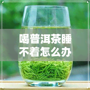 喝普洱茶睡不着怎么办-喝普洱茶睡不好觉吗