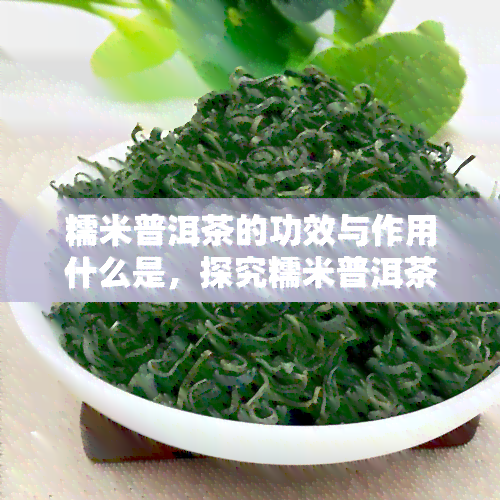 糯米普洱茶的功效与作用什么是，探究糯米普洱茶的神奇功效与作用