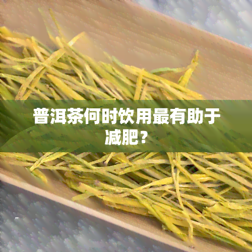 普洱茶何时饮用最有助于减肥？