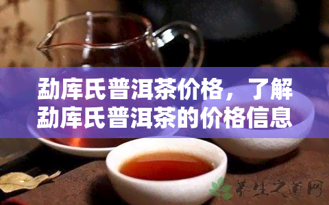 勐库氏普洱茶价格，了解勐库氏普洱茶的价格信息！