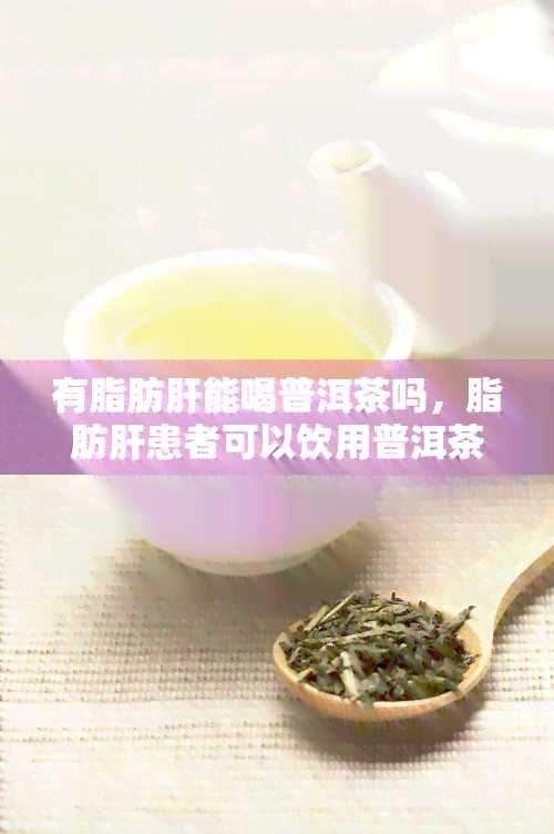 有脂肪肝能喝普洱茶吗，脂肪肝患者可以饮用普洱茶吗？