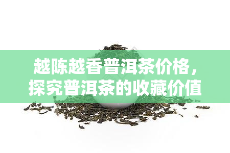 越陈越香普洱茶价格，探究普洱茶的收藏价值：越陈越香的价格趋势分析