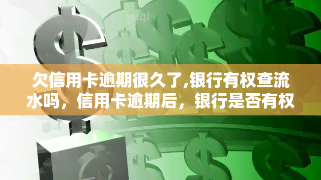 欠信用卡逾期很久了,银行有权查流水吗，信用卡逾期后，银行是否有权查看你的银行流水？