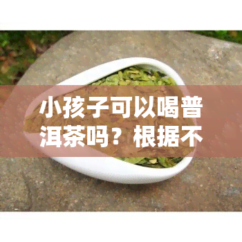 小孩子可以喝普洱茶吗？根据不同年龄，答案可能不同。