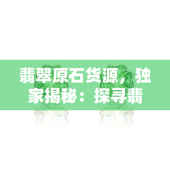 翡翠原石货源，独家揭秘：探寻翡翠原石的源头和供应链