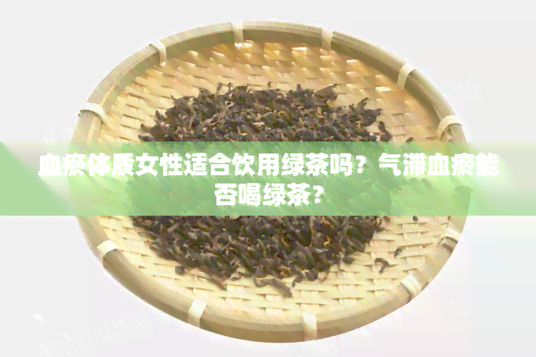 血瘀体质女性适合饮用绿茶吗？气滞血瘀能否喝绿茶？