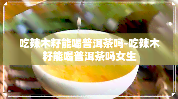 吃辣木籽能喝普洱茶吗-吃辣木籽能喝普洱茶吗女生