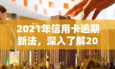 2021年信用卡逾期新法，深入了解2021年信用卡逾期新法，保护您的信用记录！