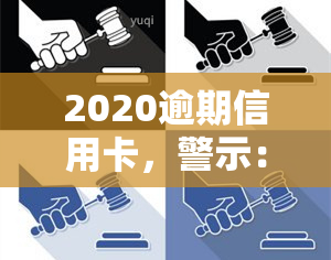 2020逾期信用卡，警示：2020年逾期信用卡可能带来的严重后果！