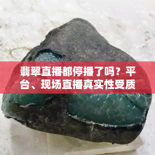 翡翠直播都停播了吗？平台、现场直播真实性受质疑，基地货物真伪待查证