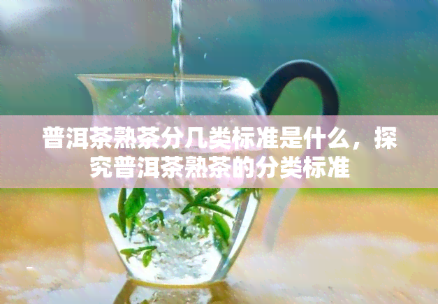 普洱茶熟茶分几类标准是什么，探究普洱茶熟茶的分类标准