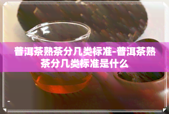 普洱茶熟茶分几类标准-普洱茶熟茶分几类标准是什么