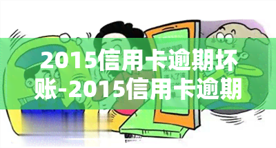 2015信用卡逾期坏账-2015信用卡逾期坏账怎么处理