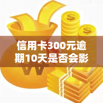 信用卡300元逾期10天是否会影响？还款后果严重吗？