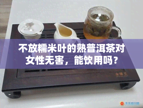 不放糯米叶的熟普洱茶对女性无害，能饮用吗？