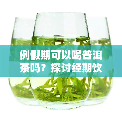 例假期可以喝普洱茶吗？探讨经期饮茶的影响