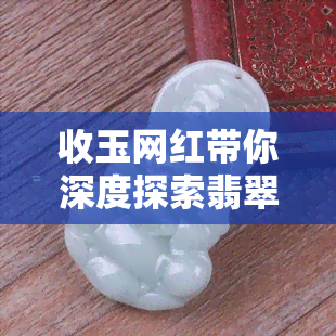 收玉网红带你深度探索翡翠世界