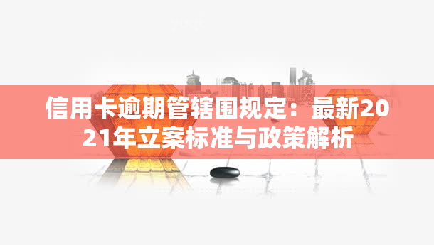 信用卡逾期管辖围规定：最新2021年立案标准与政策解析