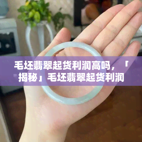 毛坯翡翠起货利润高吗，「揭秘」毛坯翡翠起货利润究竟有多高？