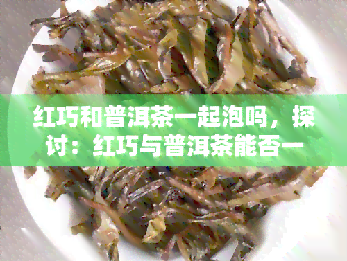 红巧和普洱茶一起泡吗，探讨：红巧与普洱茶能否一同冲泡？