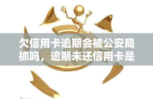 欠信用卡逾期会被公安局抓吗，逾期未还信用卡是否会导致被公安局逮捕？