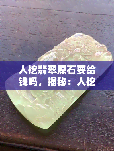 人挖翡翠原石要给钱吗，揭秘：人挖翡翠原石是否需要付费？