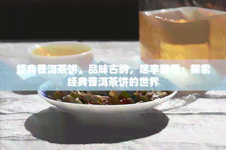 经典普洱茶饼，品味古韵，尽享醇香：探索经典普洱茶饼的世界