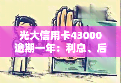 光大信用卡43000逾期一年：利息、后果及解决办法全解析