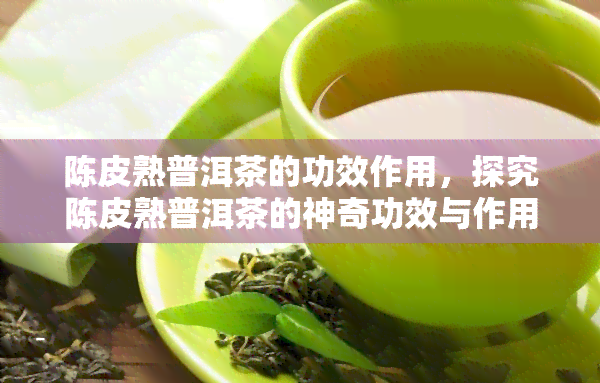 陈皮熟普洱茶的功效作用，探究陈皮熟普洱茶的神奇功效与作用