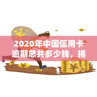 2020年中国信用卡逾期总共多少钱，揭秘：2020年中国信用卡逾期总金额惊人！